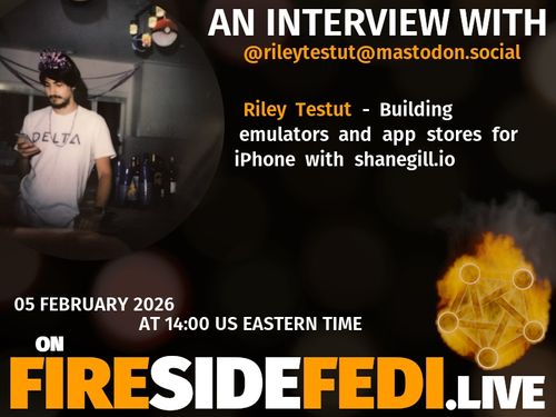 A dark image. The background is unclear and blurry. On the foreground on the left there is a huge circle, inside of which a profile picture belonging to @rileytestut@mastodon.social. On the other side, a bit lower in the frame we see a fediverse logo, but on fire. This is the logo of the Fireside Fedi show. In between those two elements a text is written. This text says:

AN INTERVIEW WITH
@rileytestut@mastodon.social

Riley Testut - Building emulators and app stores for iPhone with shanegill.io

05 February 2026
AT 14:00 US EASTERN TIME
ON
FIRESIDEFEDI.LIVE